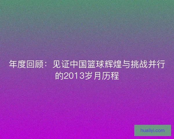 年度回顾:见证中国篮球辉煌与挑战并行的2013岁月历程 年度回顾:见证中国篮球辉煌与挑战并行的2013岁月历程
