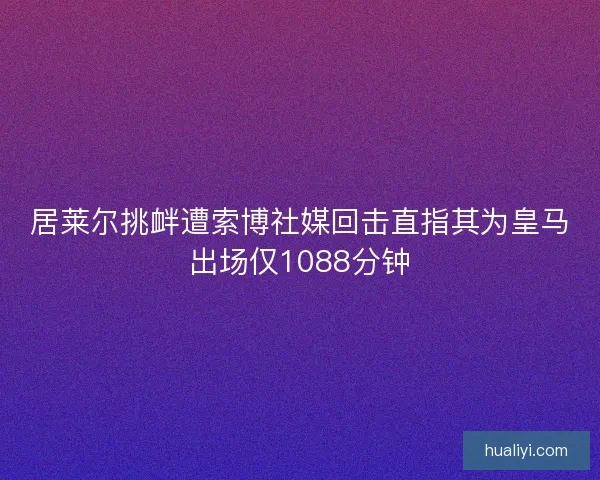 居莱尔挑衅遭索博社媒回击直指其为皇马出场仅1088分钟 居莱尔挑衅遭索博社媒回击直指其为皇马出场仅1088分钟