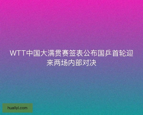 WTT中国大满贯赛签表公布国乒首轮迎来两场内部对决