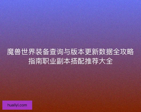 魔兽世界装备查询与版本更新数据全攻略指南职业副本搭配推荐大全