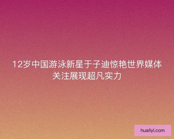 12岁中国游泳新星于子迪惊艳世界媒体关注展现超凡实力 12岁中国游泳新星于子迪惊艳世界媒体关注展现超凡实力