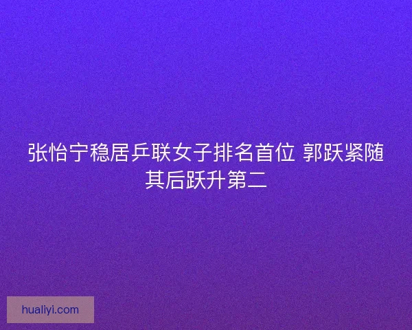张怡宁稳居乒联女子排名首位 郭跃紧随其后跃升第二