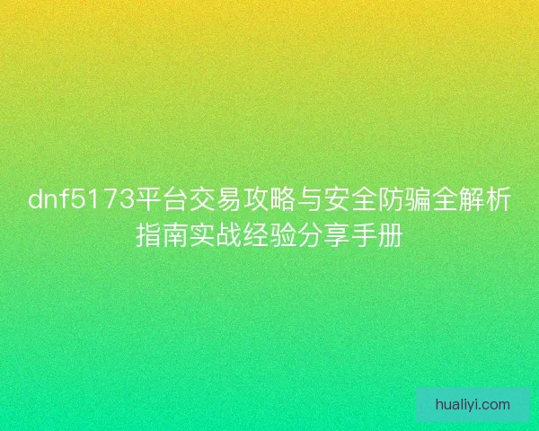 dnf5173平台交易攻略与安全防骗全解析指南实战经验分享手册 dnf5173平台交易攻略与安全防骗全解析指南实战经验分享手册