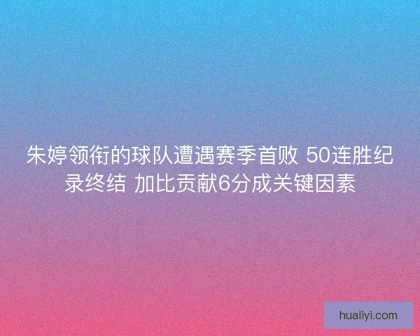 朱婷领衔的球队遭遇赛季首败 50连胜纪录终结 加比贡献6分成关键因素 朱婷领衔的球队遭遇赛季首败 50连胜纪录终结 加比贡献6分成关键因素